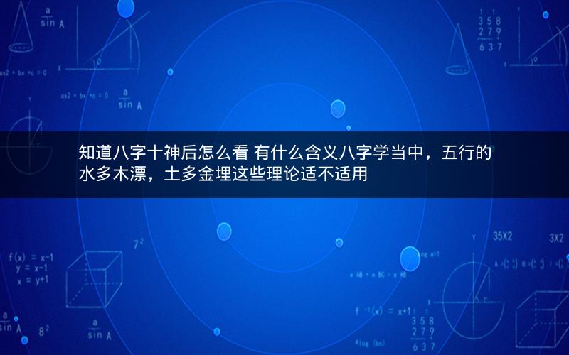 知道八字十神后怎么看 有什么含义八字学当中，五行的水多木漂，土多金埋这些理论适不适用