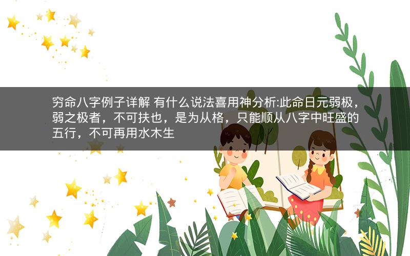 穷命八字例子详解 有什么说法喜用神分析:此命日元弱极，弱之极者，不可扶也，是为从格，只能顺从八字中旺盛的五行，不可再用水木生