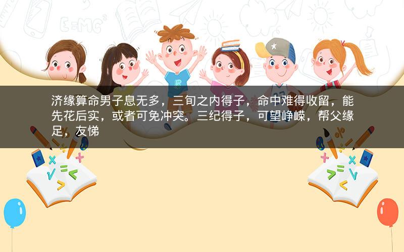 济缘算命男子息无多，三旬之内得子，命中难得收留，能先花后实，或者可免冲突。三纪得子，可望峥嵘，帮父缘足，友悌