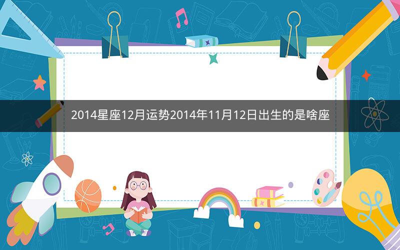 2014星座12月运势2014年11月12日出生的是啥座