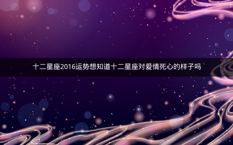 十二星座2016运势想知道十二星座对爱情死心的样子吗
