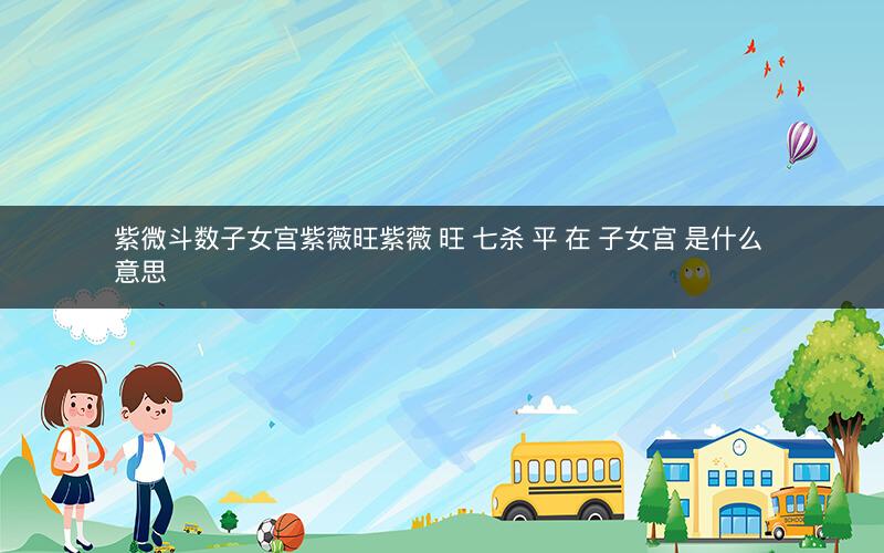 紫微斗数子女宫紫薇旺紫薇 旺 七杀 平 在 子女宫 是什么 意思