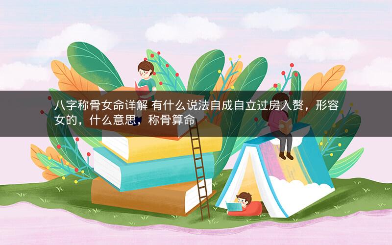 八字称骨女命详解 有什么说法自成自立过房入赘,形容女的,什么意思,称骨算命 八字称骨女命详解 有什么说法自成自立过房入赘,形容女的,什么意思,称骨算命