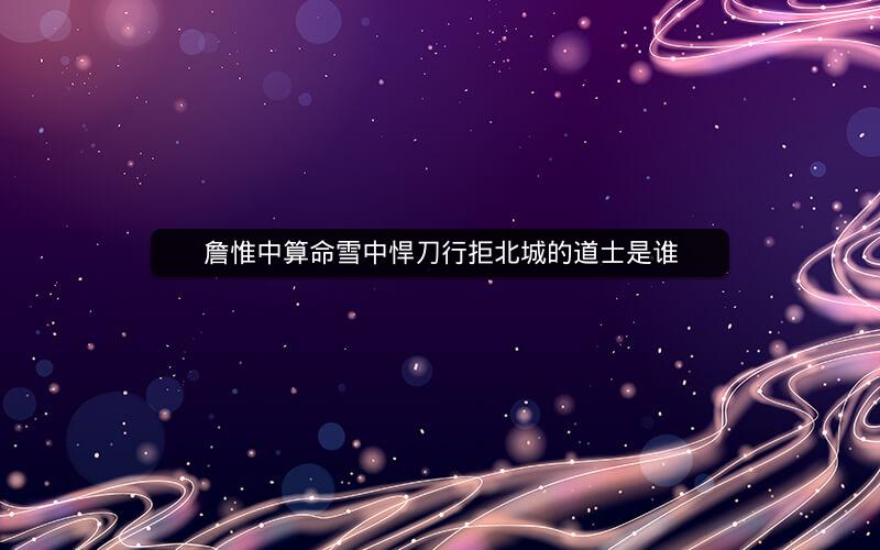 詹惟中算命雪中悍刀行拒北城的道士是谁