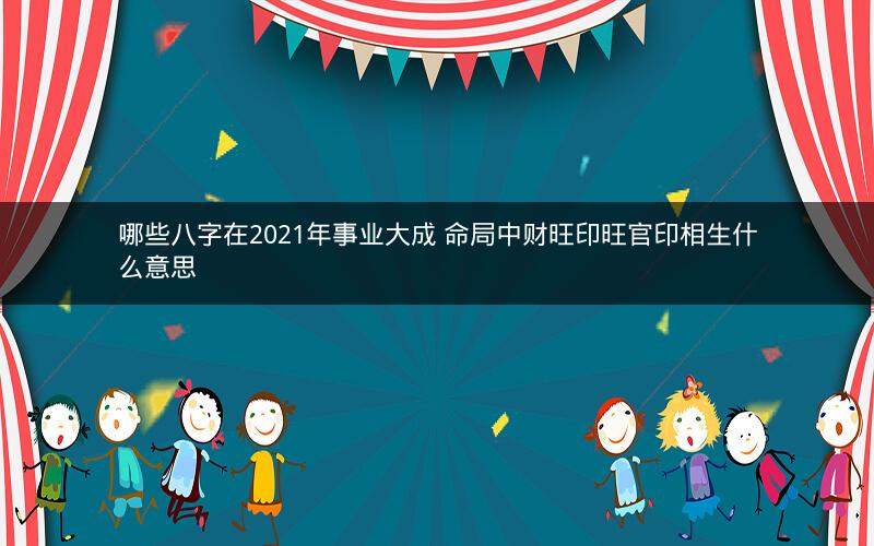 哪些八字在2021年事业大成 命局中财旺印旺官印相生什么意思