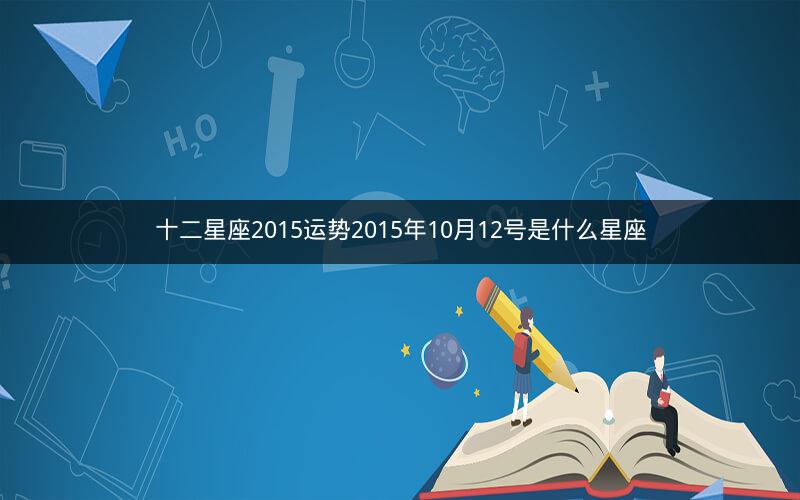 十二星座2015运势2015年10月12号是什么星座