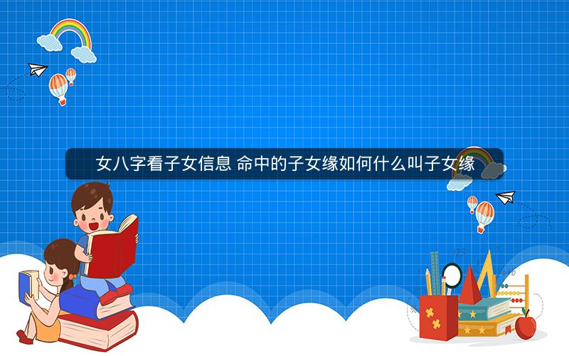 女八字看子女信息 命中的子女缘如何什么叫子女缘