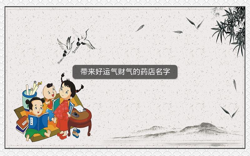 带来好运气财气的药店名字 带来好运气财气的药店名字