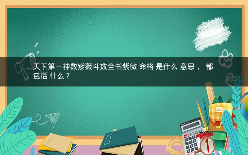天下第一神数紫薇斗数全书紫微 命格 是什么 意思 , 都 包括 什么 ?