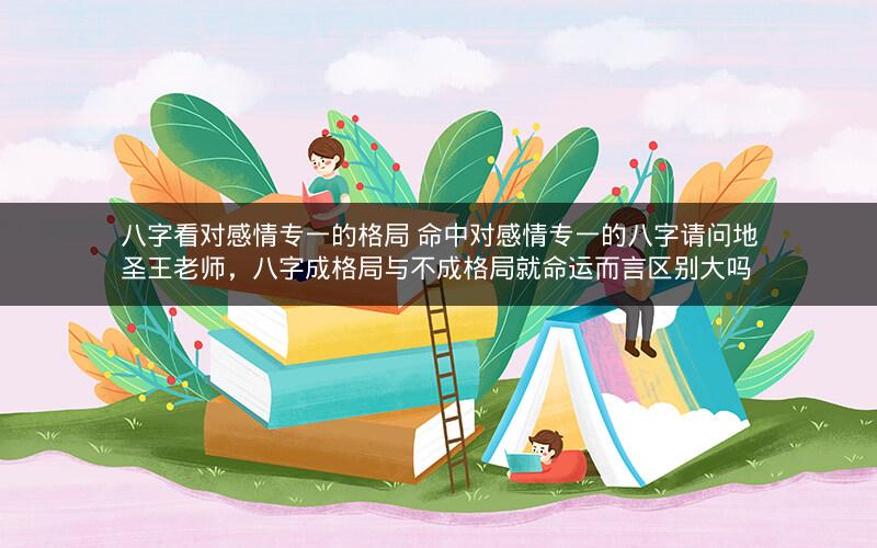 八字看对感情专一的格局 命中对感情专一的八字请问地圣王老师，八字成格局与不成格局就命运而言区别大吗