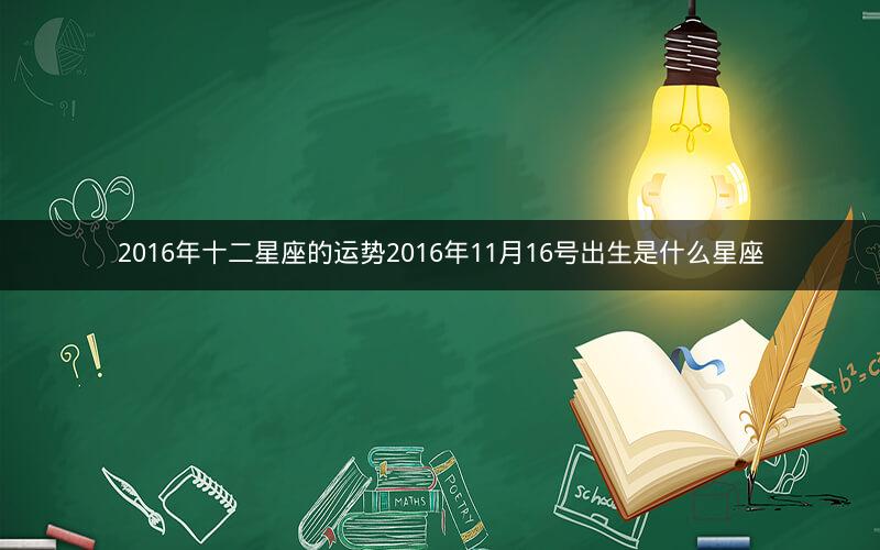 2016年十二星座的运势2016年11月16号出生是什么星座