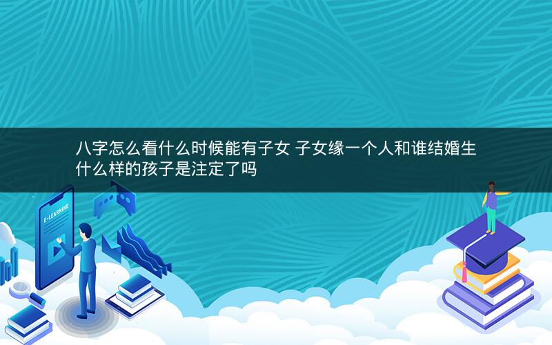 八字怎么看什么时候能有子女 子女缘一个人和谁结婚生什么样的孩子是注定了吗 八字怎么看什么时候能有子女 子女缘一个人和谁结婚生什么样的孩子是注定了吗