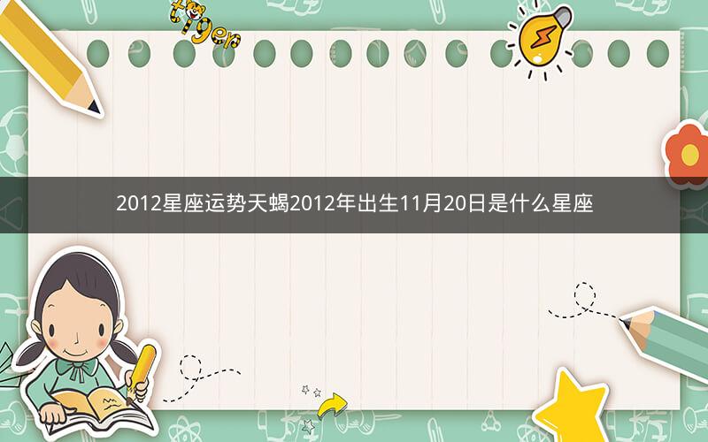 2012星座运势天蝎2012年出生11月20日是什么星座