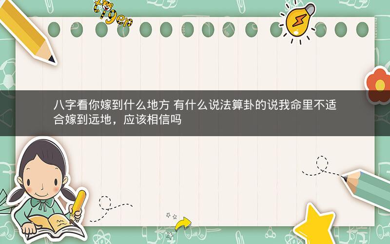 八字看你嫁到什么地方 有什么说法算卦的说我命里不适合嫁到远地，应该相信吗