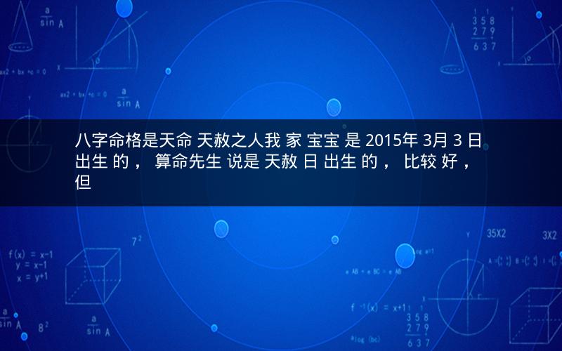 八字命格是天命 天赦之人我 家 宝宝 是 2015年 3月 3 日 出生 的 , 算命先生 说是 天赦 日 出生 的 , 比较 好 , 但