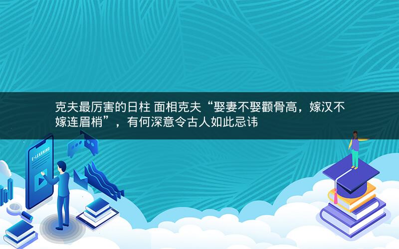 克夫最厉害的日柱 面相克夫“娶妻不娶颧骨高，嫁汉不嫁连眉梢”，有何深意令古人如此忌讳