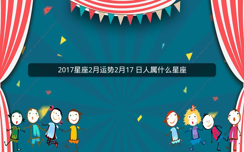 2017星座2月运势2月17 日人属什么星座