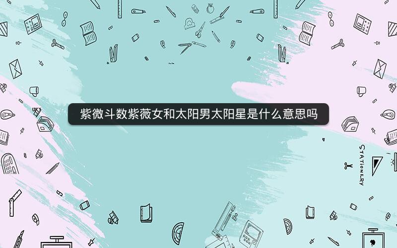 紫微斗数紫薇女和太阳男太阳星是什么意思吗