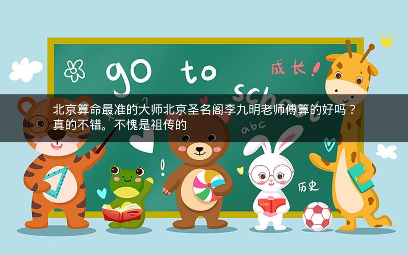 北京算命最准的大师北京圣名阁李九明老师傅算的好吗？真的不错。不愧是祖传的