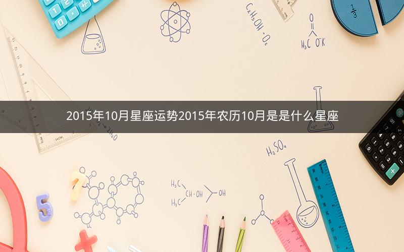 2015年10月星座运势2015年农历10月是是什么星座 2015年10月星座运势2015年农历10月是是什么星座