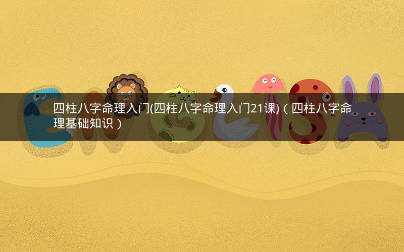 四柱八字命理入门(四柱八字命理入门21课)(四柱八字命理基础知识)
