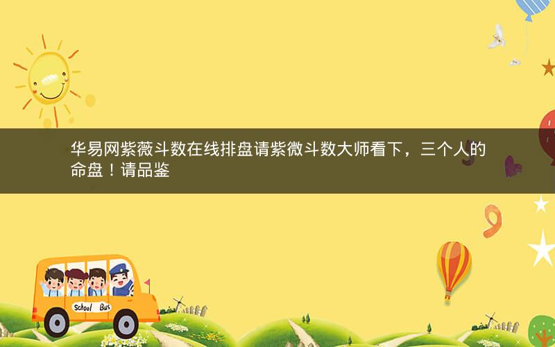 华易网紫薇斗数在线排盘请紫微斗数大师看下,三个人的命盘!请品鉴