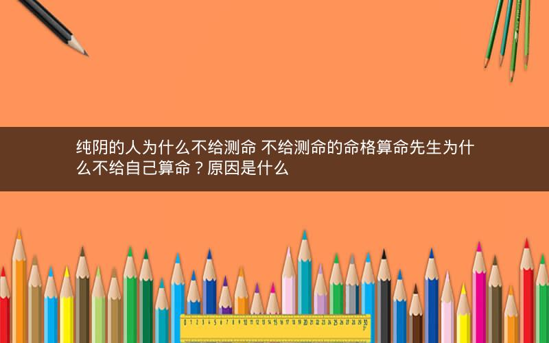 纯阴的人为什么不给测命 不给测命的命格算命先生为什么不给自己算命？原因是什么