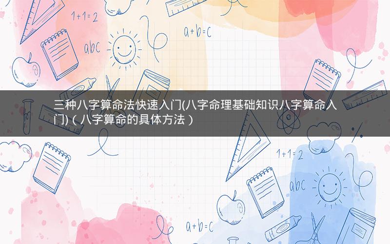 三种八字算命法快速入门(八字命理基础知识八字算命入门)(八字算命的具体方法)