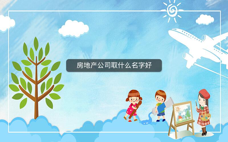 房地产公司取什么名字好 房地产公司取什么名字好