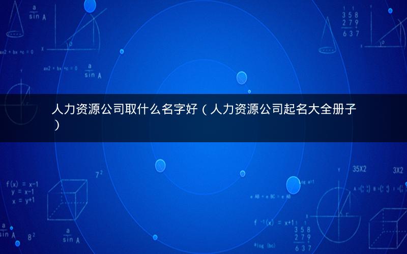 人力资源公司取什么名字好(人力资源公司起名大全册子) 人力资源公司取什么名字好(人力资源公司起名大全册子)