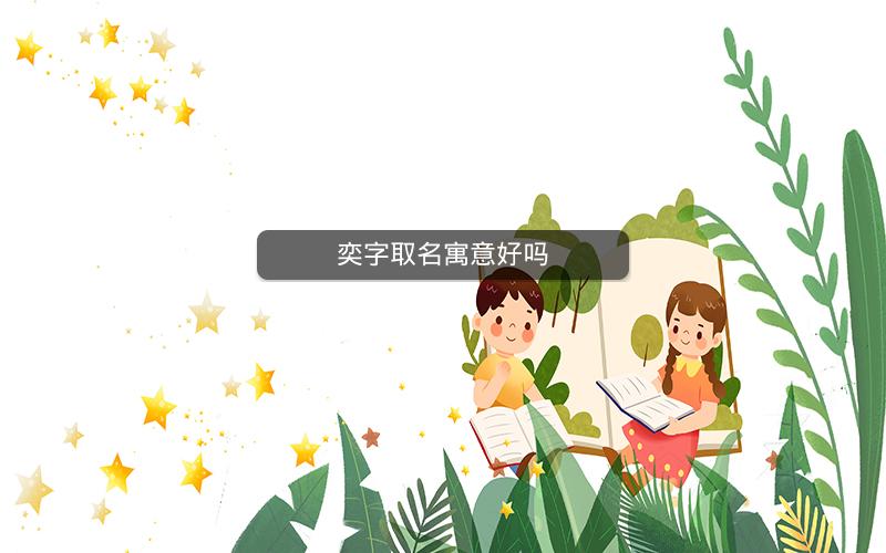 奕字取名寓意好吗 奕字取名寓意好吗
