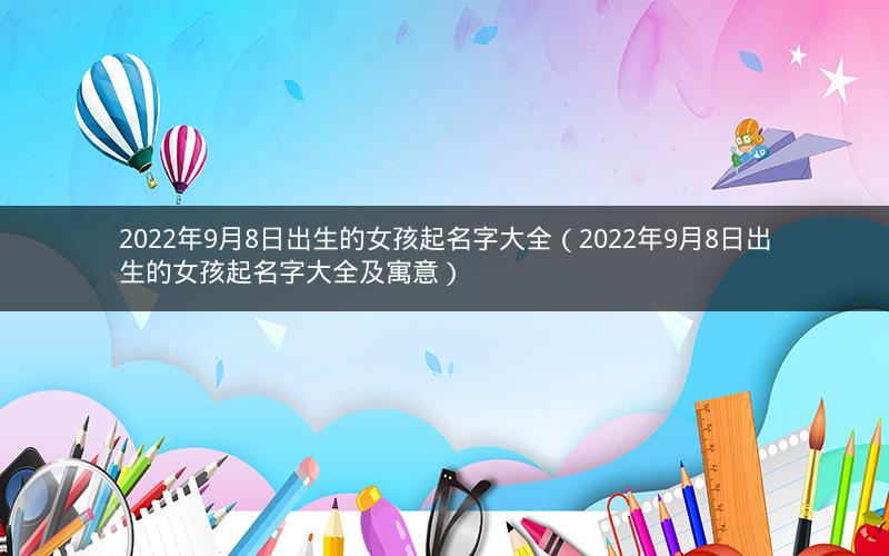 2022年9月8日出生的女孩起名字大全（2022年9月8日出生的女孩起名字大全及寓意）