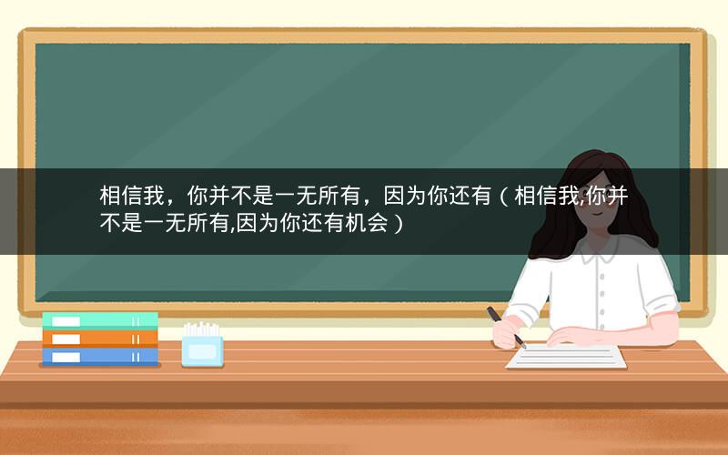 相信我，你并不是一无所有，因为你还有（相信我,你并不是一无所有,因为你还有机会）
