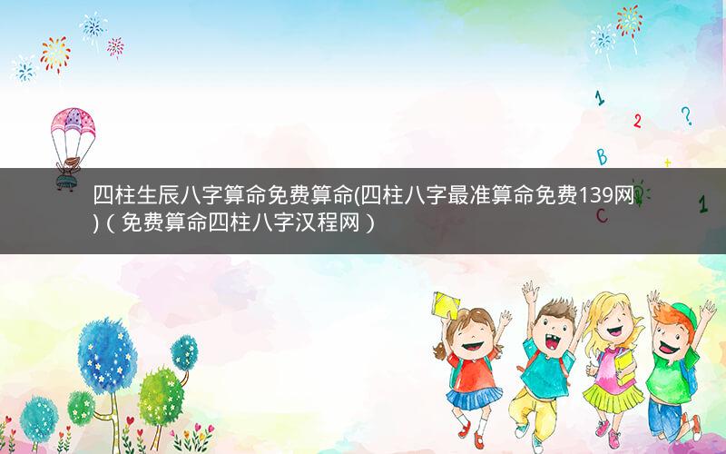 四柱生辰八字算命免费算命(四柱八字最准算命免费139网)(免费算命四柱八字汉程网)