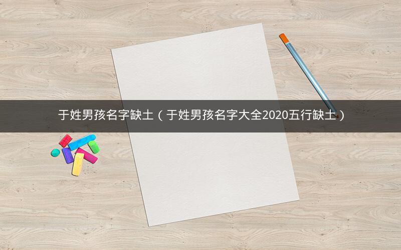 于姓男孩名字缺土（于姓男孩名字大全2020五行缺土）