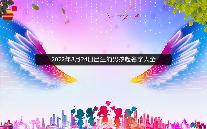 2022年8月24日出生的男孩起名字大全 2022年8月24日出生的男孩起名字大全