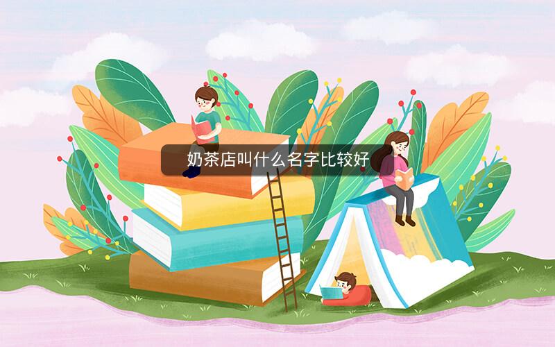 奶茶店叫什么名字比较好 奶茶店叫什么名字比较好