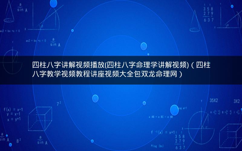 四柱八字讲解视频播放(四柱八字命理学讲解视频)(四柱八字教学视频教程讲座视频大全包双龙命理网)