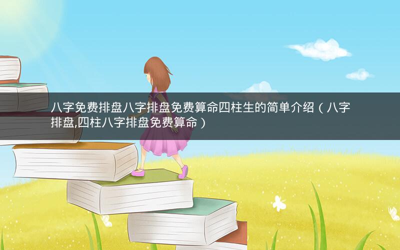 八字免费排盘八字排盘免费算命四柱生的简单介绍(八字排盘,四柱八字排盘免费算命)