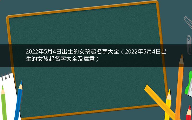2022年5月4日出生的女孩起名字大全(2022年5月4日出生的女孩起名字大全及寓意) 2022年5月4日出生的女孩起名字大全(2022年5月4日出生的女孩起名字大全及寓意)