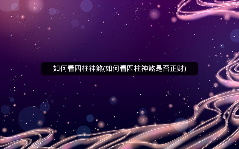如何看四柱神煞(如何看四柱神煞是否正财)