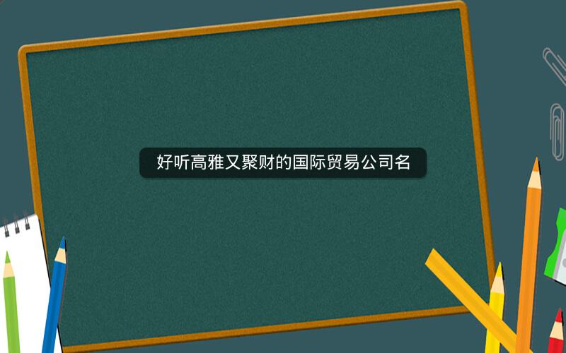 好听高雅又聚财的国际贸易公司名