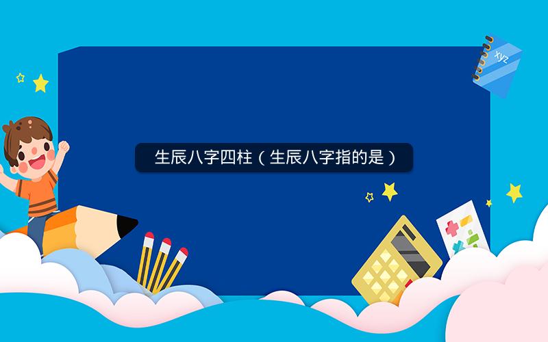 生辰八字四柱(生辰八字指的是)
