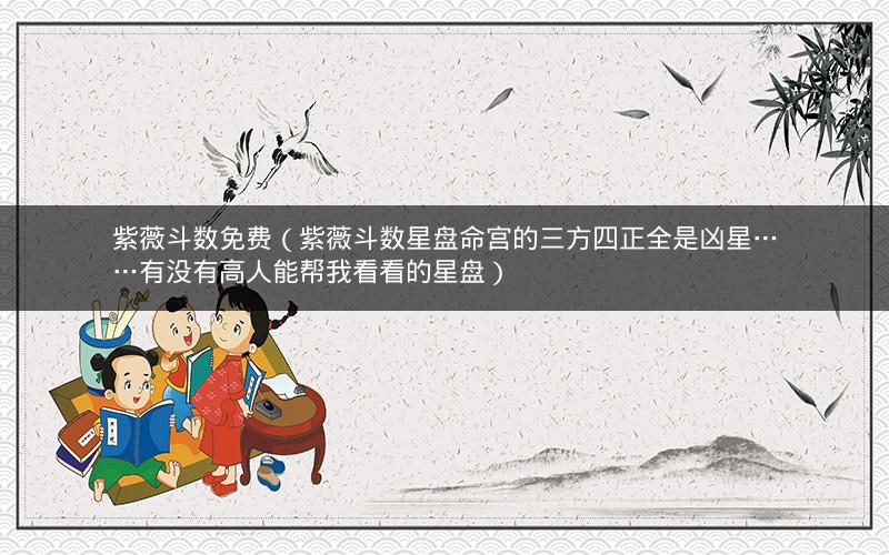 紫薇斗数免费(紫薇斗数星盘命宫的三方四正全是凶星……有没有高人能帮我看看的星盘) 紫薇斗数免费(紫薇斗数星盘命宫的三方四正全是凶星……有没有高人能帮我看看的星盘)