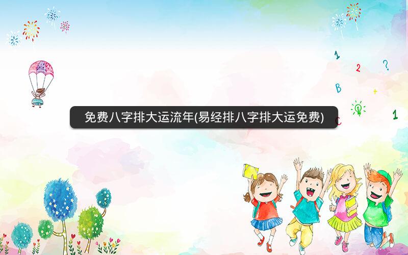 免费八字排大运流年(易经排八字排大运免费)