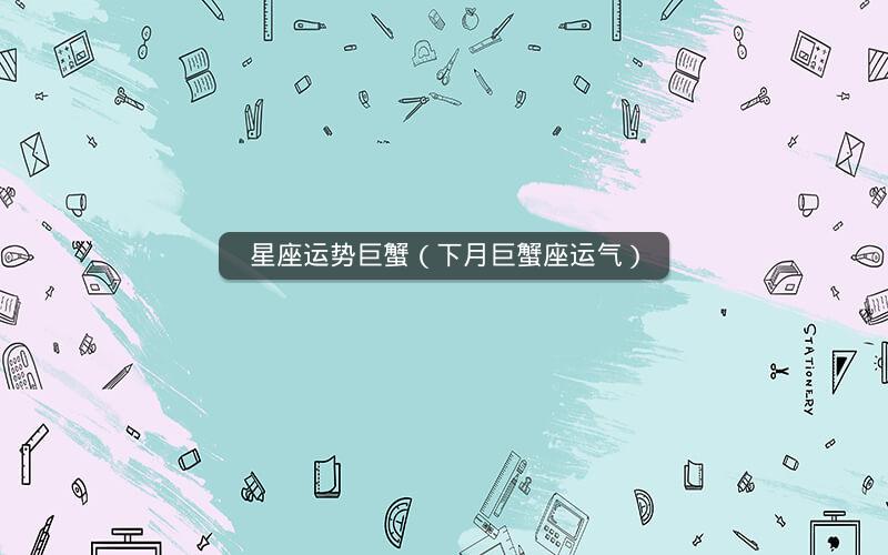 星座运势巨蟹(下月巨蟹座运气)