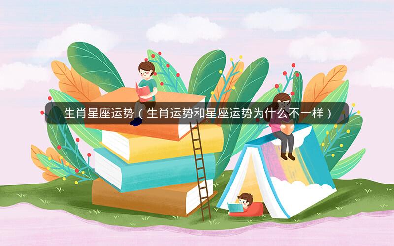 生肖星座运势(生肖运势和星座运势为什么不一样) 生肖星座运势(生肖运势和星座运势为什么不一样)