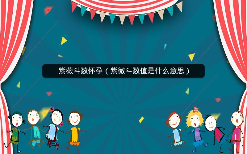 紫薇斗数怀孕(紫微斗数值是什么意思) 紫薇斗数怀孕(紫微斗数值是什么意思)