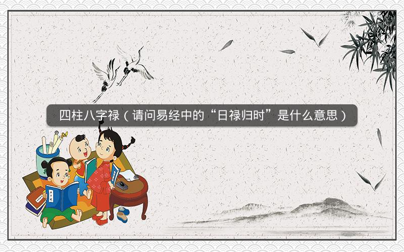 四柱八字禄(请问易经中的“日禄归时”是什么意思)