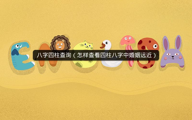 八字四柱查询(怎样查看四柱八字中婚姻远近)